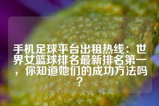 手机足球平台出租热线：世界女篮球排名最新排名第一，你知道她们的成功方法吗？