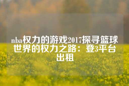 nba权力的游戏2017探寻篮球世界的权力之路：登3平台出租-第1张图片-皇冠信用盘出租