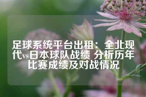 足球系统平台出租：全北现代vs日本球队战绩 分析历年比赛成绩及对战情况