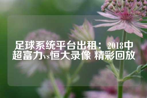 足球系统平台出租：2018中超富力vs恒大录像 精彩回放-第1张图片-皇冠信用盘出租