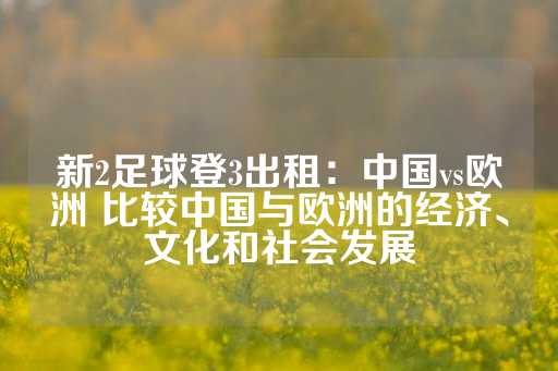 新2足球登3出租：中国vs欧洲 比较中国与欧洲的经济、文化和社会发展-第1张图片-皇冠信用盘出租