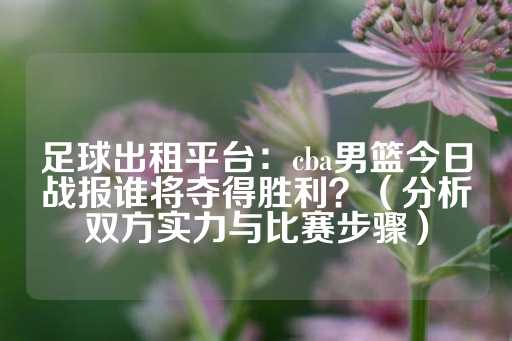 足球出租平台：cba男篮今日战报谁将夺得胜利？（分析双方实力与比赛步骤）-第1张图片-皇冠信用盘出租