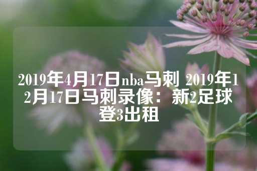 2019年4月17日nba马刺 2019年12月17日马刺录像：新2足球登3出租-第1张图片-皇冠信用盘出租