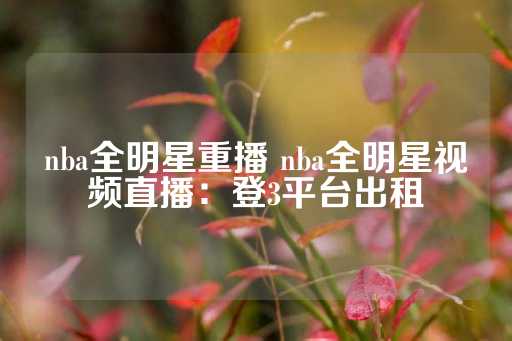 nba全明星重播 nba全明星视频直播：登3平台出租