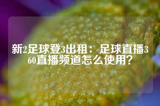 新2足球登3出租：足球直播360直播频道怎么使用？