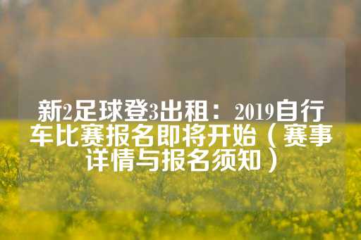 新2足球登3出租：2019自行车比赛报名即将开始（赛事详情与报名须知）-第1张图片-皇冠信用盘出租