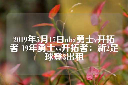 2019年5月17日nba勇士v开拓者 19年勇士vs开拓者：新2足球登3出租-第1张图片-皇冠信用盘出租