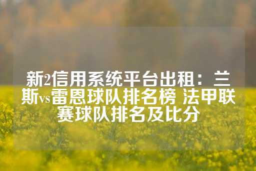 新2信用系统平台出租：兰斯vs雷恩球队排名榜 法甲联赛球队排名及比分