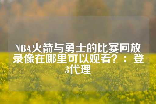 NBA火箭与勇士的比赛回放录像在哪里可以观看？：登3代理-第1张图片-皇冠信用盘出租