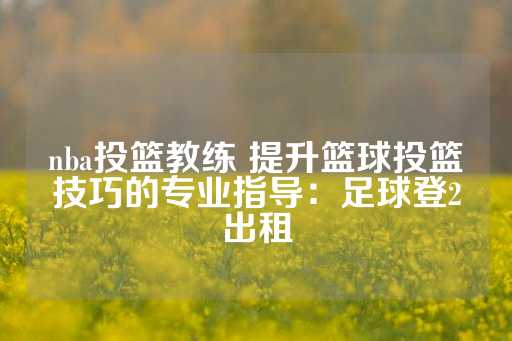 nba投篮教练 提升篮球投篮技巧的专业指导：足球登2出租-第1张图片-皇冠信用盘出租