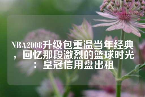 NBA2008升级包重温当年经典，回忆那段激烈的篮球时光：皇冠信用盘出租