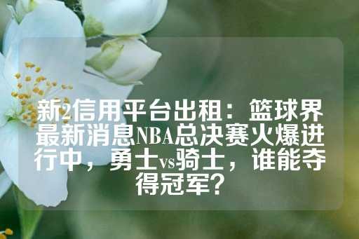 新2信用平台出租：篮球界最新消息NBA总决赛火爆进行中，勇士vs骑士，谁能夺得冠军？-第1张图片-皇冠信用盘出租