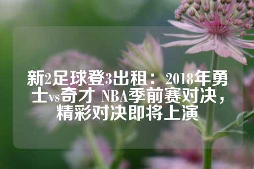 新2足球登3出租：2018年勇士vs奇才 NBA季前赛对决，精彩对决即将上演