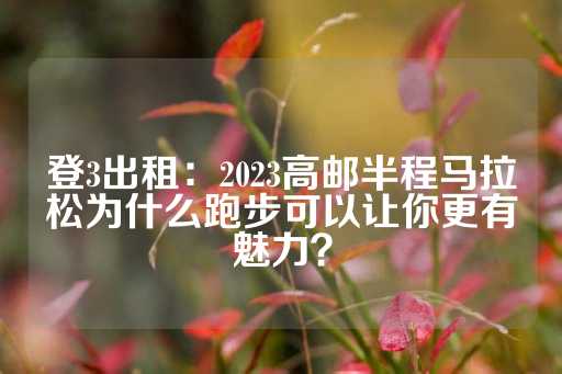 登3出租：2023高邮半程马拉松为什么跑步可以让你更有魅力？-第1张图片-皇冠信用盘出租