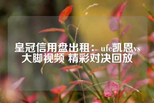 皇冠信用盘出租：ufc凯恩vs大脚视频 精彩对决回放