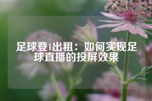 足球登1出租：如何实现足球直播的投屏效果