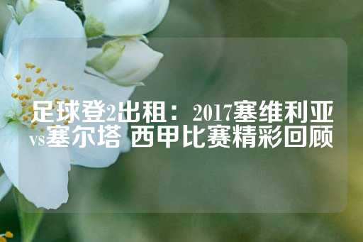 足球登2出租：2017塞维利亚vs塞尔塔 西甲比赛精彩回顾