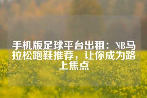 手机版足球平台出租：NB马拉松跑鞋推荐，让你成为路上焦点-第1张图片-皇冠信用盘出租