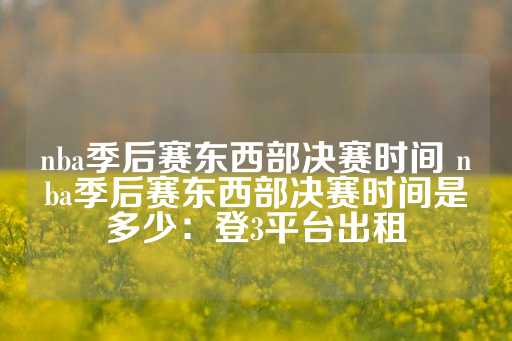 nba季后赛东西部决赛时间 nba季后赛东西部决赛时间是多少：登3平台出租-第1张图片-皇冠信用盘出租