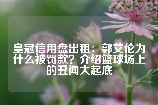 皇冠信用盘出租：郭艾伦为什么被罚款？介绍篮球场上的丑闻大起底-第1张图片-皇冠信用盘出租