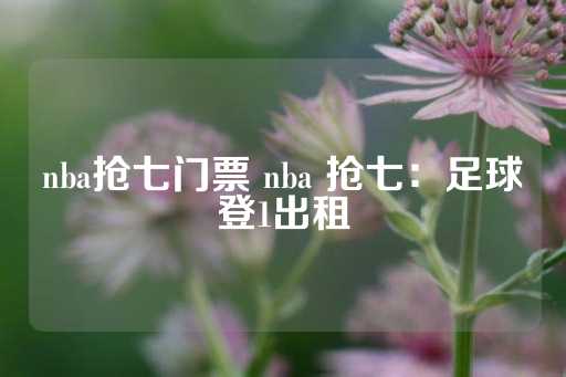 nba抢七门票 nba 抢七：足球登1出租-第1张图片-皇冠信用盘出租