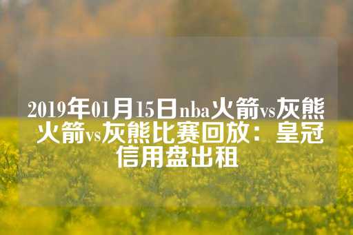 2019年01月15日nba火箭vs灰熊 火箭vs灰熊比赛回放：皇冠信用盘出租-第1张图片-皇冠信用盘出租