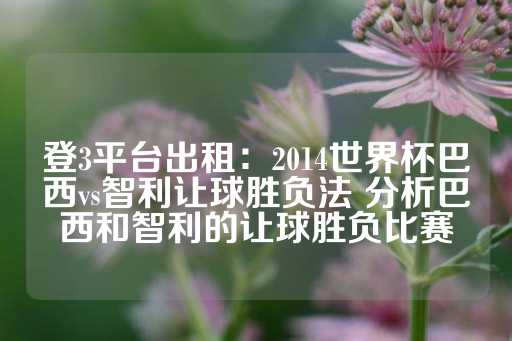 登3平台出租：2014世界杯巴西vs智利让球胜负法 分析巴西和智利的让球胜负比赛