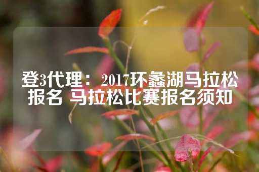 登3代理：2017环蠡湖马拉松报名 马拉松比赛报名须知-第1张图片-皇冠信用盘出租