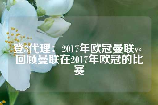 登3代理：2017年欧冠曼联vs 回顾曼联在2017年欧冠的比赛-第1张图片-皇冠信用盘出租