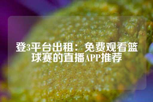 登3平台出租：免费观看篮球赛的直播APP推荐-第1张图片-皇冠信用盘出租