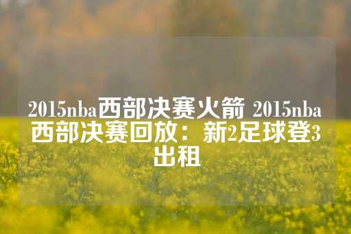 2015nba西部决赛火箭 2015nba西部决赛回放：新2足球登3出租-第1张图片-皇冠信用盘出租