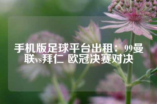 手机版足球平台出租：99曼联vs拜仁 欧冠决赛对决