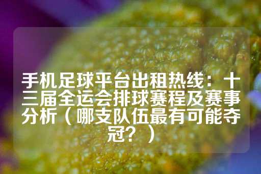 手机足球平台出租热线：十三届全运会排球赛程及赛事分析（哪支队伍最有可能夺冠？）