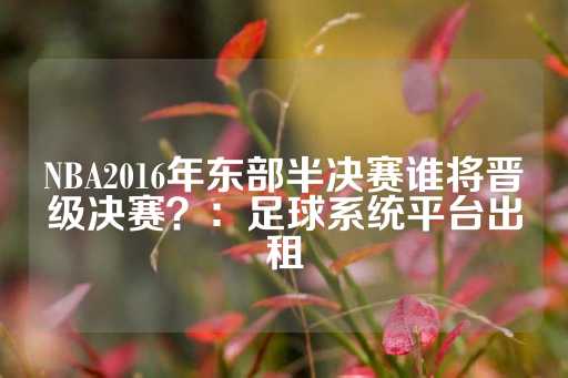 NBA2016年东部半决赛谁将晋级决赛？：足球系统平台出租