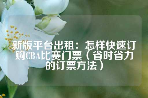 新版平台出租：怎样快速订购CBA比赛门票（省时省力的订票方法）-第1张图片-皇冠信用盘出租