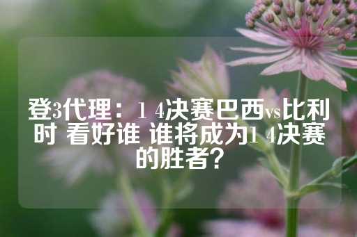 登3代理：1 4决赛巴西vs比利时 看好谁 谁将成为1 4决赛的胜者？