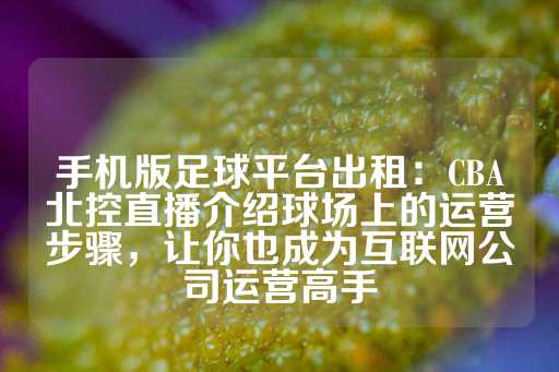 手机版足球平台出租：CBA北控直播介绍球场上的运营步骤，让你也成为互联网公司运营高手-第1张图片-皇冠信用盘出租