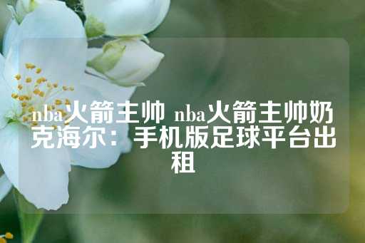 nba火箭主帅 nba火箭主帅奶克海尔：手机版足球平台出租