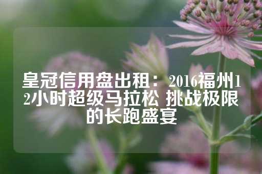 皇冠信用盘出租：2016福州12小时超级马拉松 挑战极限的长跑盛宴