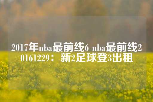 2017年nba最前线6 nba最前线20161229：新2足球登3出租-第1张图片-皇冠信用盘出租