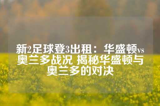 新2足球登3出租：华盛顿vs奥兰多战况 揭秘华盛顿与奥兰多的对决-第1张图片-皇冠信用盘出租