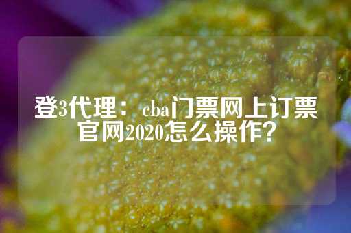 登3代理：cba门票网上订票官网2020怎么操作？