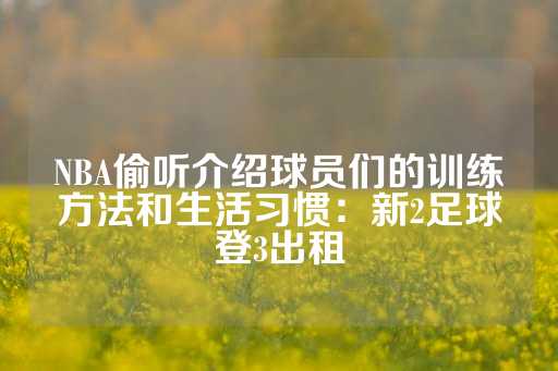 NBA偷听介绍球员们的训练方法和生活习惯：新2足球登3出租-第1张图片-皇冠信用盘出租