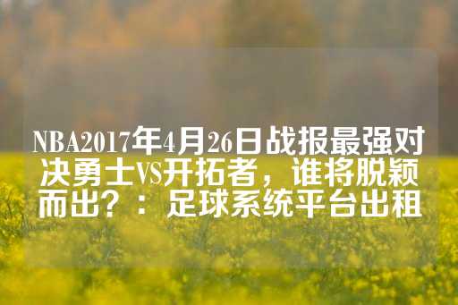 NBA2017年4月26日战报最强对决勇士VS开拓者，谁将脱颖而出？：足球系统平台出租