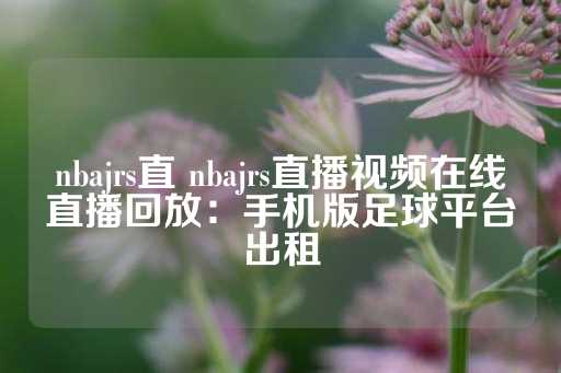 nbajrs直 nbajrs直播视频在线直播回放：手机版足球平台出租