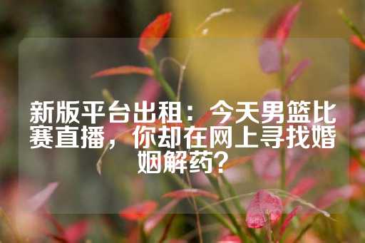 新版平台出租：今天男篮比赛直播，你却在网上寻找婚姻解药？