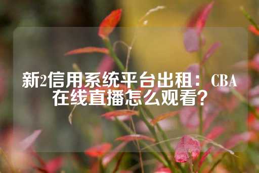 新2信用系统平台出租：CBA在线直播怎么观看？-第1张图片-皇冠信用盘出租