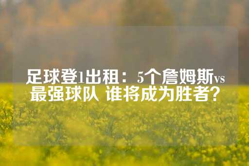 足球登1出租：5个詹姆斯vs最强球队 谁将成为胜者？-第1张图片-皇冠信用盘出租