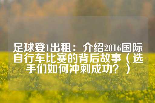 足球登1出租：介绍2016国际自行车比赛的背后故事（选手们如何冲刺成功？）-第1张图片-皇冠信用盘出租