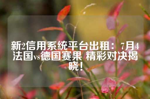 新2信用系统平台出租：7月4法国vs德国赛果 精彩对决揭晓！-第1张图片-皇冠信用盘出租